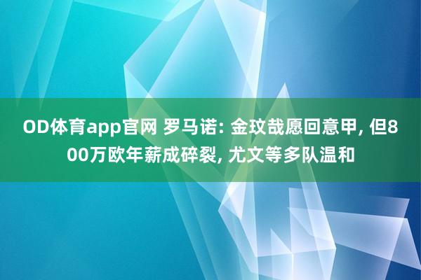 OD体育app官网 罗马诺: 金玟哉愿回意甲， 但800万欧年薪成碎裂， 尤文等多队温和