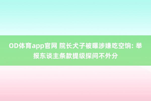 OD体育app官网 院长犬子被曝涉嫌吃空饷: 举报东谈主条款提级探问不外分