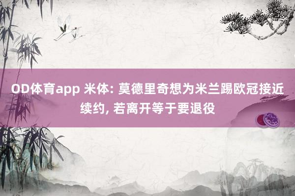OD体育app 米体: 莫德里奇想为米兰踢欧冠接近续约， 若离开等于要退役