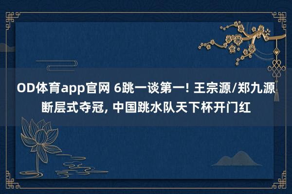 OD体育app官网 6跳一谈第一! 王宗源/郑九源断层式夺冠， 中国跳水队天下杯开门红