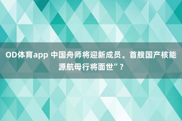 OD体育app 中国舟师将迎新成员。首艘国产核能源航母行将面世”?