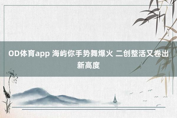 OD体育app 海屿你手势舞爆火 二创整活又卷出新高度