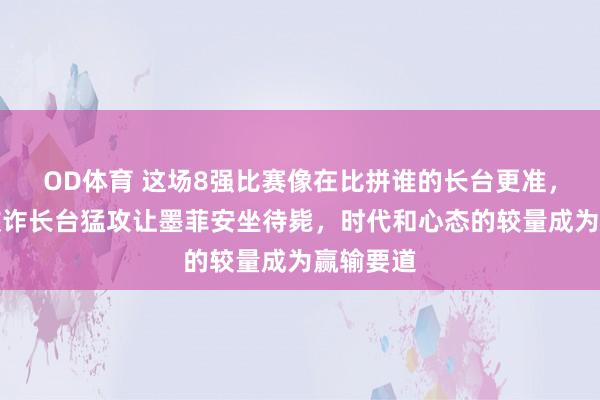 OD体育 这场8强比赛像在比拼谁的长台更准，赵心童欺诈长台猛攻让墨菲安坐待毙，时代和心态的较量成为赢输要道