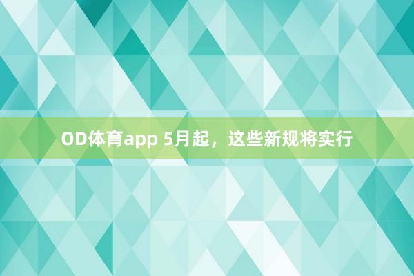 OD体育app 5月起，这些新规将实行