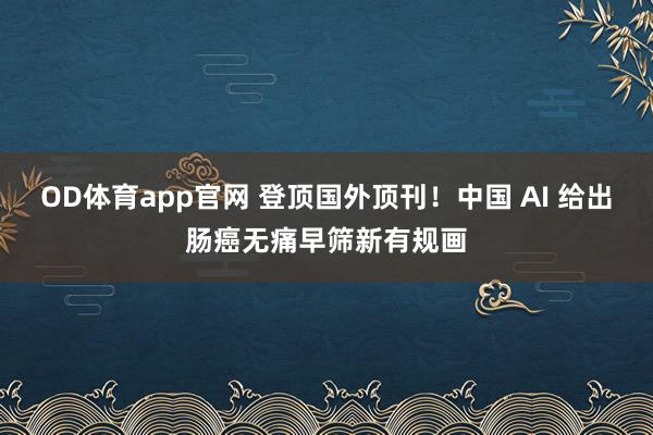 OD体育app官网 登顶国外顶刊！中国 AI 给出肠癌无痛早筛新有规画
