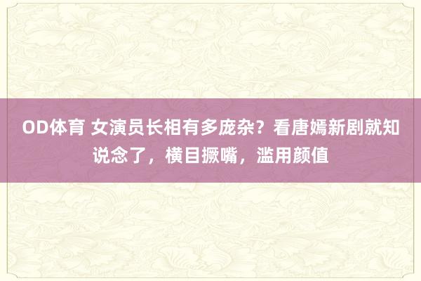 OD体育 女演员长相有多庞杂？看唐嫣新剧就知说念了，横目撅嘴，滥用颜值
