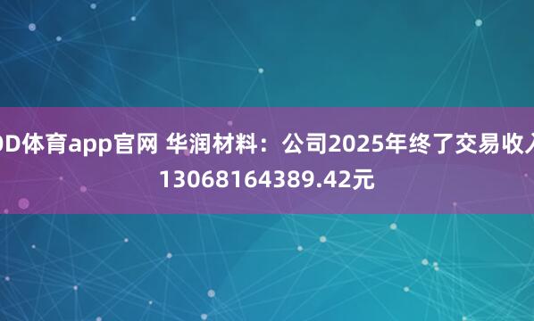 OD体育app官网 华润材料：公司2025年终了交易收入13068164389.42元