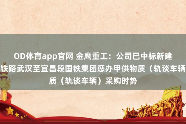 OD体育app官网 金鹰重工：公司已中标新建沪渝蓉高速铁路武汉至宜昌段国铁集团惩办甲供物质（轨谈车辆）采购时势