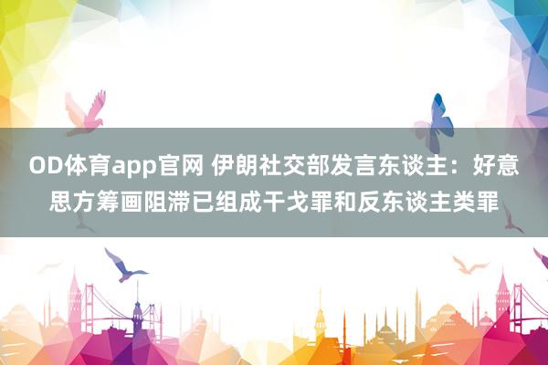 OD体育app官网 伊朗社交部发言东谈主：好意思方筹画阻滞已组成干戈罪和反东谈主类罪