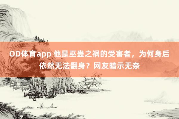 OD体育app 他是巫蛊之祸的受害者，为何身后依然无法翻身？网友暗示无奈