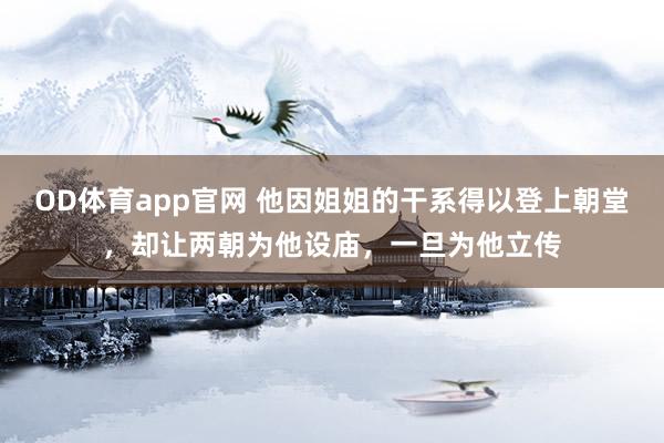 OD体育app官网 他因姐姐的干系得以登上朝堂，却让两朝为他设庙，一旦为他立传