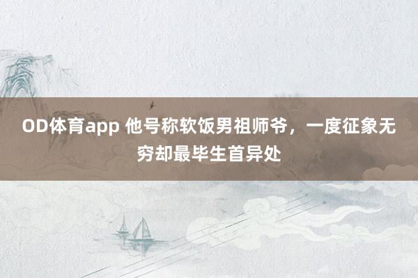 OD体育app 他号称软饭男祖师爷，一度征象无穷却最毕生首异处