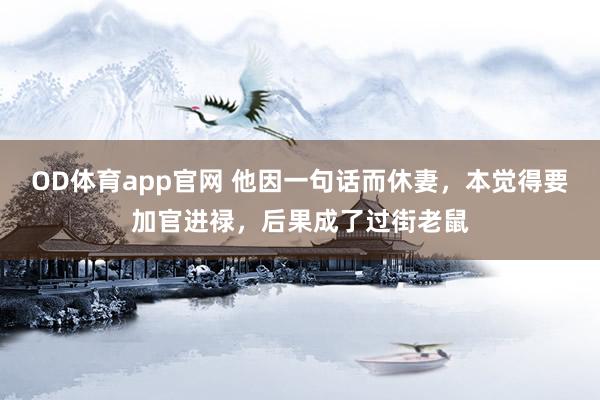OD体育app官网 他因一句话而休妻，本觉得要加官进禄，后果成了过街老鼠