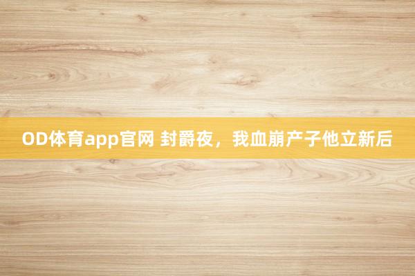 OD体育app官网 封爵夜，我血崩产子他立新后