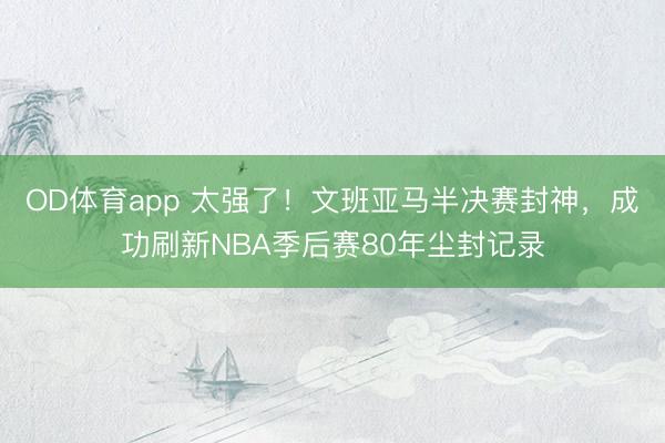 OD体育app 太强了！文班亚马半决赛封神，成功刷新NBA季后赛80年尘封记录