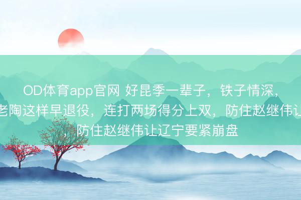 OD体育app官网 好昆季一辈子，铁子情深，高诗岩不想让老陶这样早退役，连打两场得分上双，防住赵继伟让辽宁要紧崩盘
