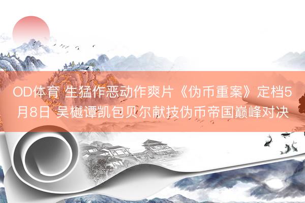 OD体育 生猛作恶动作爽片《伪币重案》定档5月8日 吴樾谭凯包贝尔献技伪币帝国巅峰对决