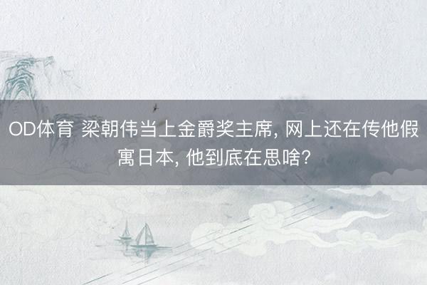 OD体育 梁朝伟当上金爵奖主席， 网上还在传他假寓日本， 他到底在思啥?