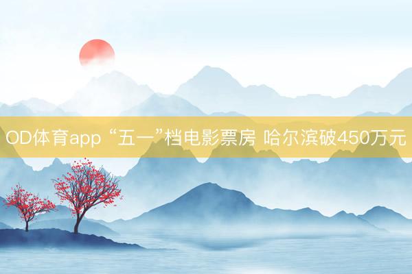 OD体育app “五一”档电影票房 哈尔滨破450万元