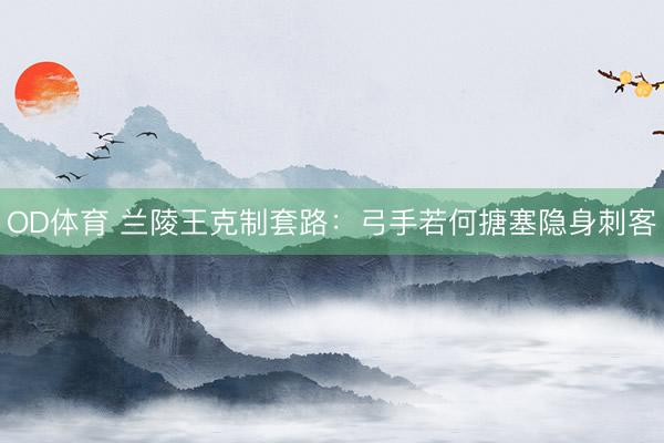 OD体育 兰陵王克制套路：弓手若何搪塞隐身刺客