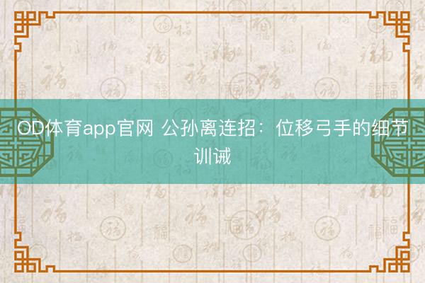 OD体育app官网 公孙离连招：位移弓手的细节训诫