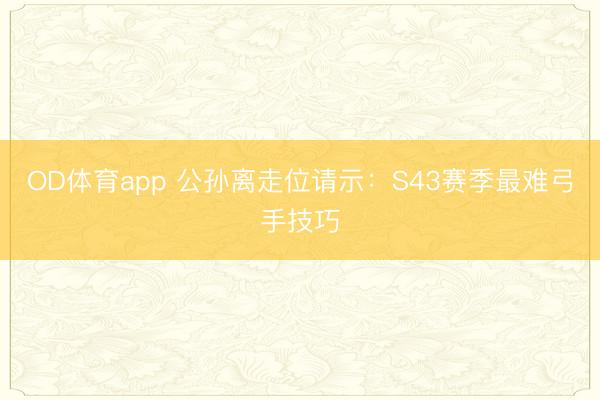 OD体育app 公孙离走位请示：S43赛季最难弓手技巧