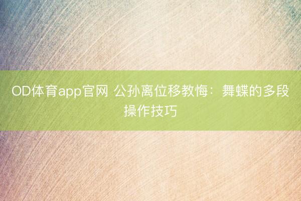 OD体育app官网 公孙离位移教悔：舞蝶的多段操作技巧