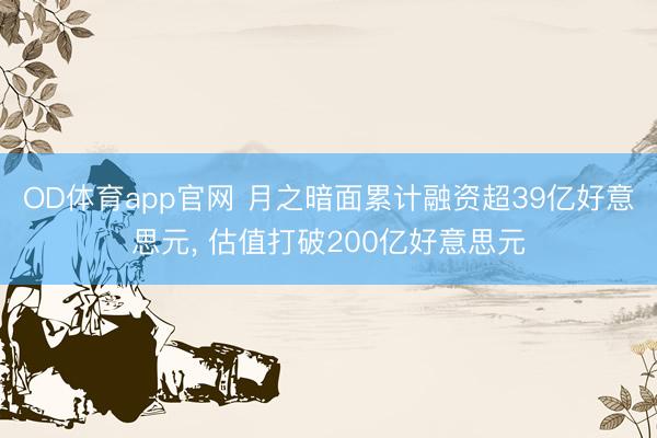 OD体育app官网 月之暗面累计融资超39亿好意思元， 估值打破200亿好意思元