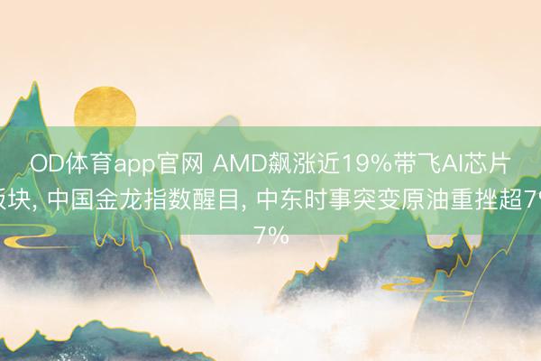 OD体育app官网 AMD飙涨近19%带飞AI芯片板块， 中国金龙指数醒目， 中东时事突变原油重挫超7%