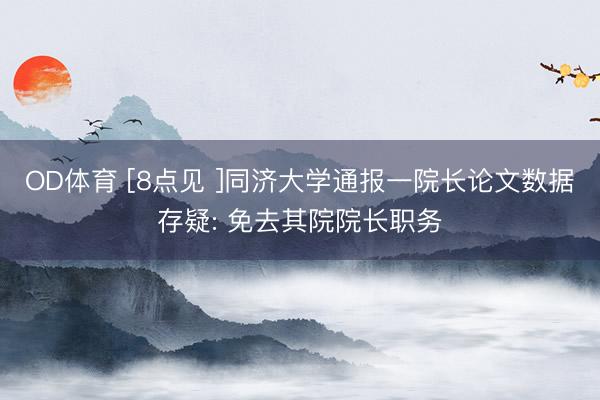 OD体育 [8点见 ]同济大学通报一院长论文数据存疑: 免去其院院长职务