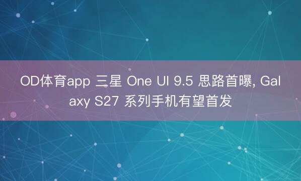 OD体育app 三星 One UI 9.5 思路首曝， Galaxy S27 系列手机有望首发