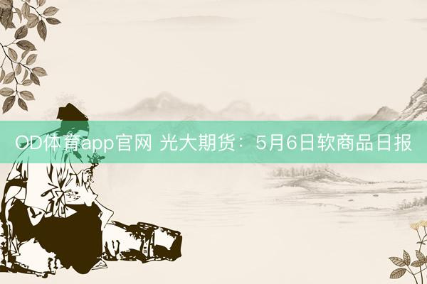 OD体育app官网 光大期货：5月6日软商品日报