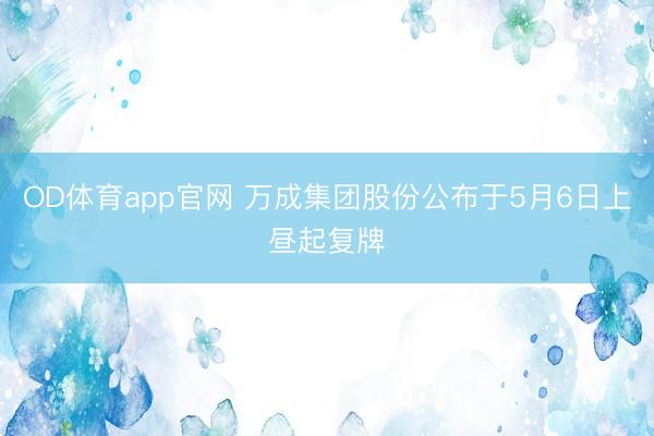 OD体育app官网 万成集团股份公布于5月6日上昼起复牌