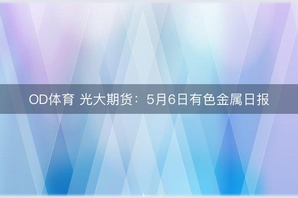 OD体育 光大期货：5月6日有色金属日报