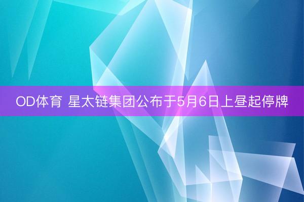 OD体育 星太链集团公布于5月6日上昼起停牌