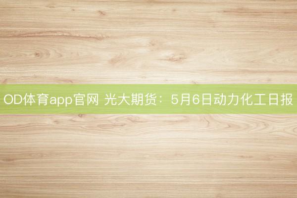 OD体育app官网 光大期货：5月6日动力化工日报
