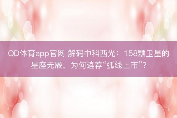 OD体育app官网 解码中科西光：158颗卫星的星座无餍，为何遴荐“弧线上市”？