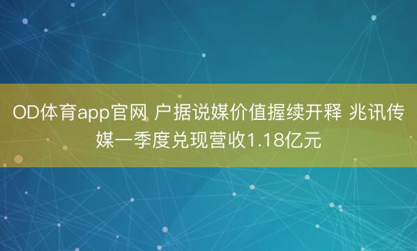 OD体育app官网 户据说媒价值握续开释 兆讯传媒一季度兑现营收1.18亿元
