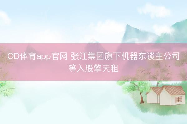 OD体育app官网 张江集团旗下机器东谈主公司等入股擎天租