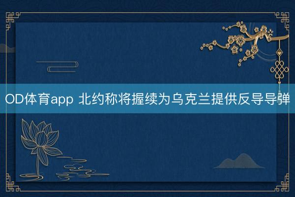 OD体育app 北约称将握续为乌克兰提供反导导弹