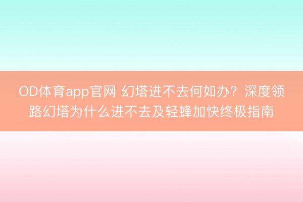 OD体育app官网 幻塔进不去何如办？深度领路幻塔为什么进不去及轻蜂加快终极指南