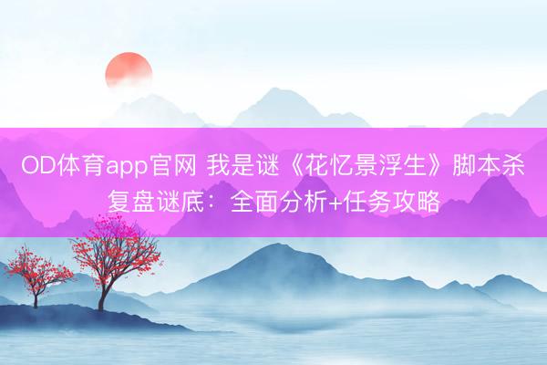 OD体育app官网 我是谜《花忆景浮生》脚本杀复盘谜底：全面分析+任务攻略