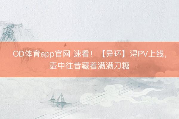 OD体育app官网 速看！【异环】浔PV上线，壶中往昔藏着满满刀糖